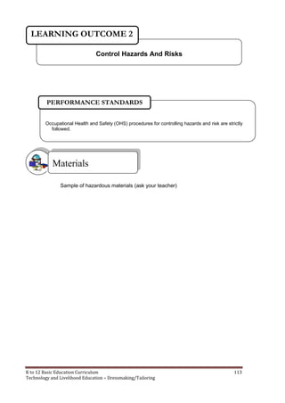 K to 12 Basic Education Curriculum 113
Technology and Livelihood Education – Dressmaking/Tailoring
Sample of hazardous materials (ask your teacher)
Control Hazards And Risks
LEARNING OUTCOME 2
Materials
Occupational Health and Safety (OHS) procedures for controlling hazards and risk are strictly
followed.
PERFORMANCE STANDARDS
 