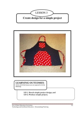 K to 12 Basic Education Curriculum 52
Technology and Livelihood Education – Dressmaking/Tailoring
Create design for a simple project
LESSON 3
LO 1. Sketch simple project design; and
LO 2. Produce simple project;
LEARNING OUTCOMES:
At the end of this Lesson you are expected to do the
following:
 