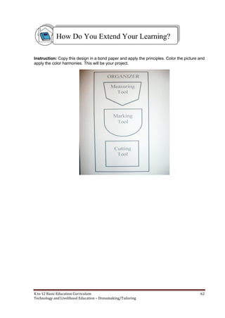 K to 12 Basic Education Curriculum 62
Technology and Livelihood Education – Dressmaking/Tailoring
Instruction: Copy this design in a bond paper and apply the principles. Color the picture and
apply the color harmonies. This will be your project.
How Do You Extend Your Learning?
 