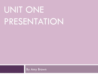 UNIT ONE
PRESENTATION
By Amy Brown
 