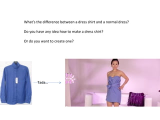 What’s the difference between a dress shirt and a normal dress?

Do you have any idea how to make a dress shirt?

Or do you want to create one?




        Tada…
 