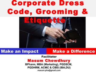 Facilitator
Masum Chowdhury
BPharm, MBA (Marketing), PGDSCM,
PGDHRM, ACMC & CIBS (IBA,DU)
masum.pha@gmail.com
Make a DifferenceMake an Impact
Corporate Dress
Code, Grooming &
Etiquette
 