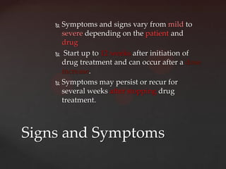  Symptoms and signs vary from mild to
      severe depending on the patient and
      drug
     Start up to 12 weeks after initiation of

      drug treatment and can occur after a dose
      increase.
     Symptoms may persist or recur for

      several weeks after stopping drug
      treatment.



Signs and Symptoms
 