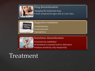Drug discontinuation
       •stopping the implicated drug
       • most symptoms & signs clear in a few days



       Supportive treatment
       •antihistamines
       •corticosteroids
       •epinephrine


       Sometimes desensitization
       •if sensitivity established
       •if treatment is essential and no alternative
       •reduces sensitivity only temporarily



Treatment
 