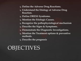    Define the Adverse Drug Reactions.
      Understand the Etiology of Adverse Drug
       Reaction.
      Define DRESS Syndrome.
      Mention the Etiologic Causes.
      Recognize the pathophysiological mechanism
      Describe the Signs & Symptoms.
      Demonstrate the Diagnostic Investigations.
      Mention the Treatment options & preventive
       methods.
      Describe the prognosis


OBJECTIVES
 