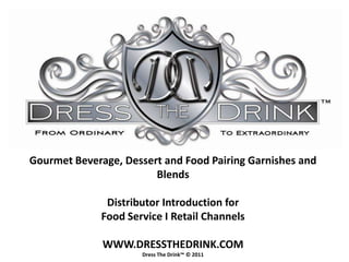 Gourmet Beverage, Dessert and Food Pairing Garnishes and
                        Blends

               Distributor Introduction for
              Food Service I Retail Channels

              WWW.DRESSTHEDRINK.COM
                      Dress The Drink™ © 2011
 