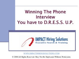 Winning The Phone
              Interview
      You have to D.R.E.S.S. U.P.




             WWW.IMPACTHIRINGSOLUTIONS.COM
© 2008 All Rights Reserved. May Not Be Duplicated Without Permission.
 