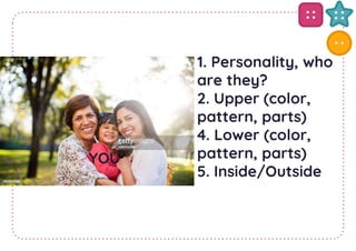 1. Personality, who
are they?
2. Upper (color,
pattern, parts)
4. Lower (color,
pattern, parts)
5. Inside/Outside
YOU
 