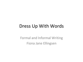 Dress Up With Words Formal and  Informal  Writing Fiona Jane Ellingsen 
