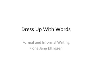 Dress Up With Words
Formal and Informal Writing
Fiona Jane Ellingsen
 