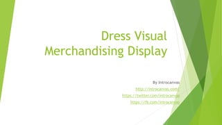 Dress Visual
Merchandising Display
By Introcanvas
http://introcanvas.com/
https://twitter.com/introcanvas
https://fb.com/introcanvas
 