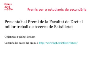Premis per a estudiants de secundària
Presenta’t al Premi de la Facultat de Dret al
millor treball de recerca de Batxillerat
Organitza: Facultat de Dret
Consulta les bases del premi a http://www.upf.edu/fdret/futurs/
 