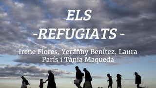 ELS
-REFUGIATS -
Irene Flores, Yeranny Benítez, Laura
París i Tània Maqueda
 