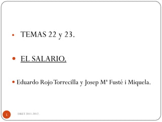     TEMAS 22 y 23.

     EL SALARIO.

     Eduardo Rojo Torrecilla y Josep Mª Fusté i Miquela.




1       DRET 2011-2012.
 