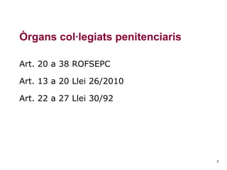 Òrgans col·legiats penitenciaris
Art. 20 a 38 ROFSEPC
Art. 13 a 20 Llei 26/2010
Art. 22 a 27 Llei 30/92

2

 