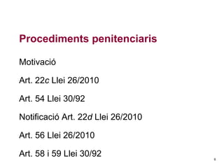 Procediments penitenciaris
Motivació
Art. 22c Llei 26/2010
Art. 54 Llei 30/92
Notificació Art. 22d Llei 26/2010
Art. 56 Llei 26/2010
Art. 58 i 59 Llei 30/92

6

 