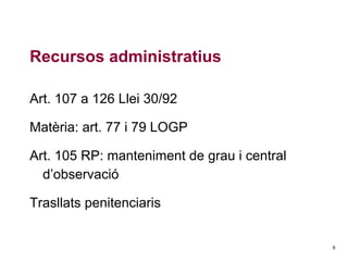 Recursos administratius
Art. 107 a 126 Llei 30/92
Matèria: art. 77 i 79 LOGP
Art. 105 RP: manteniment de grau i central
d’observació
Trasllats penitenciaris

9

 