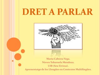 DRET A PARLAR Marta Cabrera Vega. Nieves Tobaruela Mendoza. UIB (Seu Eivissa). Aprenentatge de les Llengües en Contextos Multilingües. 