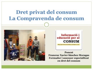 Dret privat del consum
La Compravenda de consum
Ponent
Francesc Xavier Sánchez Moragas
Formador i assessor especialitzat
en dret del consum
 