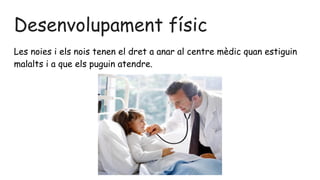 Desenvolupament físic
Les noies i els nois tenen el dret a anar al centre mèdic quan estiguin
malalts i a que els puguin atendre.
 