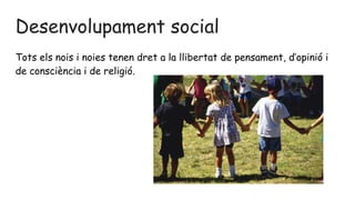 Desenvolupament social
Tots els nois i noies tenen dret a la llibertat de pensament, d’opinió i
de consciència i de religió.
 