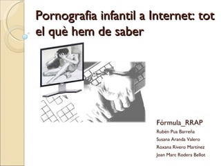 Pornografia infantil a Internet: tot el què hem de saber Fórmula_RRAP Rubén Pua Barreña Susana Aranda Valero Roxana Rivero Martínez Joan Marc Rodera Bellot 