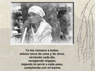 Yo los conozco a todos,  estuve cerca de unos y de otros,  sirviendo cada día,  recogiendo migajas,  bajando la cerviz a cada paso,  cumpliendo con mi karma. 