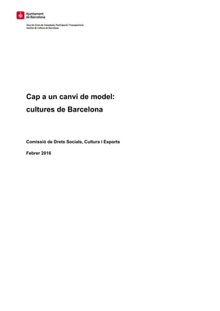 Cap a un canvi de model:
cultures de Barcelona
Comissió de Drets Socials, Cultura i Esports
Febrer 2016
 