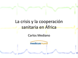La crisis y la cooperación
    sanitaria en África
      Carlos Mediano
 
