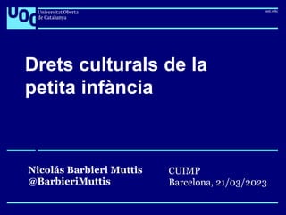Drets culturals de la
petita infància
Nicolás Barbieri Muttis
@BarbieriMuttis
CUIMP
Barcelona, 21/03/2023
 