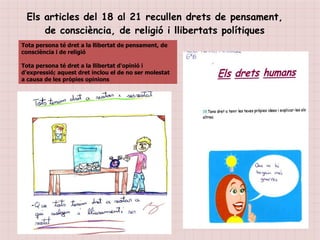 Tota persona té dret a la llibertat de pensament, de consciència i de religió Tota persona té dret a la llibertat d'opinió i d'expressió; aquest dret inclou el de no ser molestat a causa de les pròpies opinions Els articles del 18 al 21 recullen drets de pensament, de consciència, de religió i llibertats polítiques 