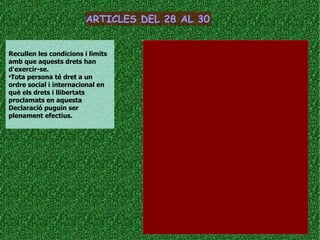 Recullen les condicions i límits amb que aquests drets han d'exercir-se. Tota persona té dret a un ordre social i internacional en què els drets i llibertats proclamats en aquesta Declaració puguin ser plenament efectius. ARTICLES DEL 28 AL 30 