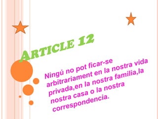 Article 12 Ningú no pot ficar-se arbitrariament en la nostra vida privada,en la nostra familia,la nostra casa o la nostra correspondencia. 