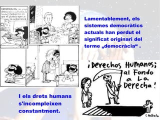 Lamentablement, els
                     sistemes democràtics
                     actuals han perdut el
                     significat originari del
                     terme „democràcia“ .




I els drets humans
s'incompleixen
constantment.
 