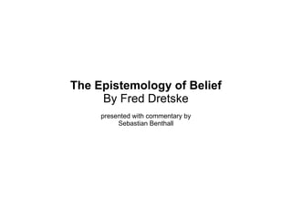 The Epistemology of Belief
     By Fred Dretske
     presented with commentary by
          Sebastian Benthall
 