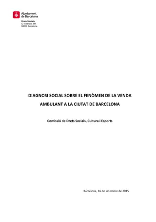 Drets Socials
C/ València 344
08009 Barcelona
DIAGNOSI SOCIAL SOBRE EL FENÒMEN DE LA VENDA
AMBULANT A LA CIUTAT DE BARCELONA
Comissió de Drets Socials, Cultura i Esports
Barcelona, 16 de setembre de 2015
 