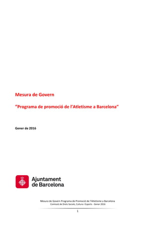 Mesura de Govern Programa de Promoció de l’Atletisme a Barcelona
Comissió de Drets Socials, Cultura i Esports - Gener 2016
1
Mesura de Govern
“Programa de promoció de l’Atletisme a Barcelona”
Gener de 2016
 