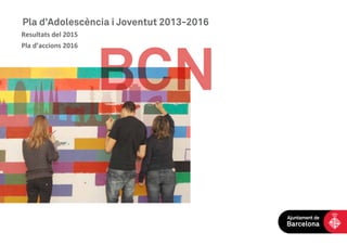 BCN
Pla d’Adolescència i Joventut 2013-2016
Resultats del 2015
Pla d’accions 2016
1
Regidora de Cicle de Vida, Feminismes i LGTBI
 