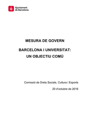 MESURA DE GOVERN
BARCELONA I UNIVERSITAT:
UN OBJECTIU COMÚ
Comissió de Drets Socials, Cultura i Esports
20 d’octubre de 2016
 
