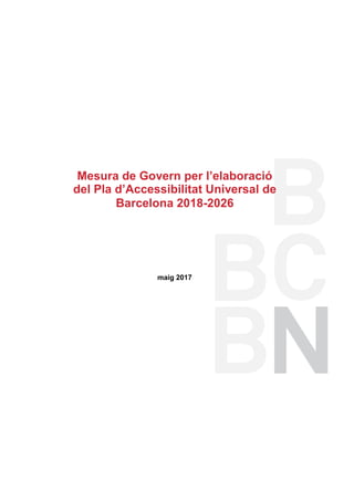 Mesura de Govern per l’elaboració
del Pla d’Accessibilitat Universal de
Barcelona 2018-2026
maig 2017
 