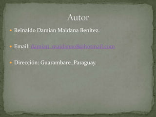  Reinaldo Damian Maidana Benitez.


 Email: damian_maidana08@hotmail.com


 Dirección: Guarambare_Paraguay.
 