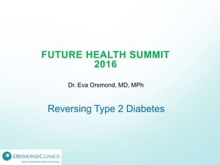 FUTURE HEALTH SUMMIT
2016
Dr. Eva Orsmond, MD, MPh
Reversing Type 2 Diabetes
 