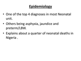 Epidemiology
• One of the top 4 diagnoses in most Neonatal
unit.
• Others being asphyxia, jaundice and
preterm/LBW.
• Explains about a quarter of neonatal deaths in
Nigeria .
 
