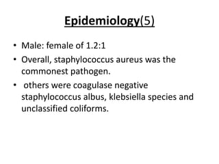 Epidemiology(5)
• Male: female of 1.2:1
• Overall, staphylococcus aureus was the
commonest pathogen.
• others were coagulase negative
staphylococcus albus, klebsiella species and
unclassified coliforms.
 