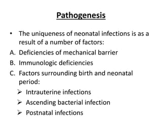 Pathogenesis
• The uniqueness of neonatal infections is as a
result of a number of factors:
A. Deficiencies of mechanical barrier
B. Immunologic deficiencies
C. Factors surrounding birth and neonatal
period:
 Intrauterine infections
 Ascending bacterial infection
 Postnatal infections
 