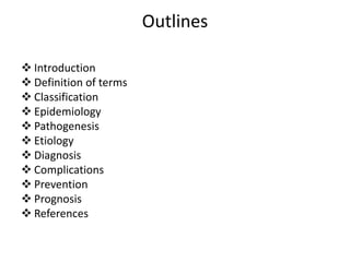 Outlines
 Introduction
 Definition of terms
 Classification
 Epidemiology
 Pathogenesis
 Etiology
 Diagnosis
 Complications
 Prevention
 Prognosis
 References
 