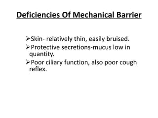 Deficiencies Of Mechanical Barrier
Skin- relatively thin, easily bruised.
Protective secretions-mucus low in
quantity.
Poor ciliary function, also poor cough
reflex.
 