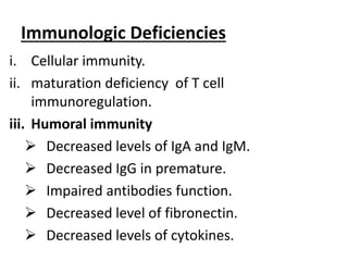 Immunologic Deficiencies
i. Cellular immunity.
ii. maturation deficiency of T cell
immunoregulation.
iii. Humoral immunity
 Decreased levels of IgA and IgM.
 Decreased IgG in premature.
 Impaired antibodies function.
 Decreased level of fibronectin.
 Decreased levels of cytokines.
 