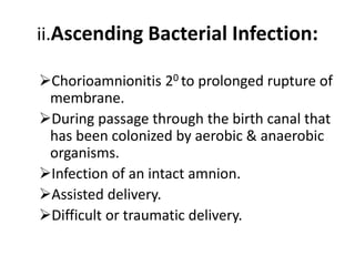 ii.Ascending Bacterial Infection:
Chorioamnionitis 20 to prolonged rupture of
membrane.
During passage through the birth canal that
has been colonized by aerobic & anaerobic
organisms.
Infection of an intact amnion.
Assisted delivery.
Difficult or traumatic delivery.
 