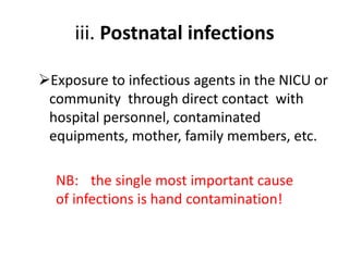iii. Postnatal infections
Exposure to infectious agents in the NICU or
community through direct contact with
hospital personnel, contaminated
equipments, mother, family members, etc.
NB: the single most important cause
of infections is hand contamination!
 